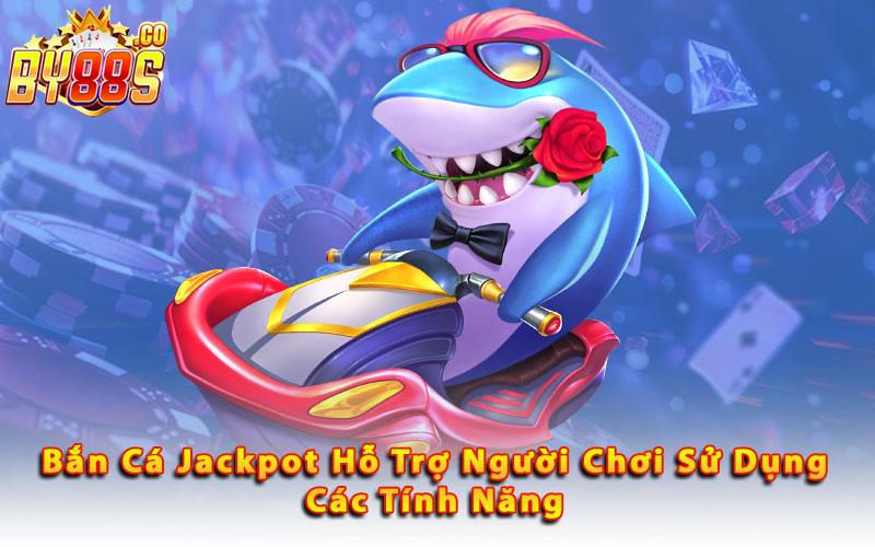 Ban-Ca-Jackpot-Ho-Tro-Nguoi-Choi-Su-Dung-Cac-Tinh-Nang